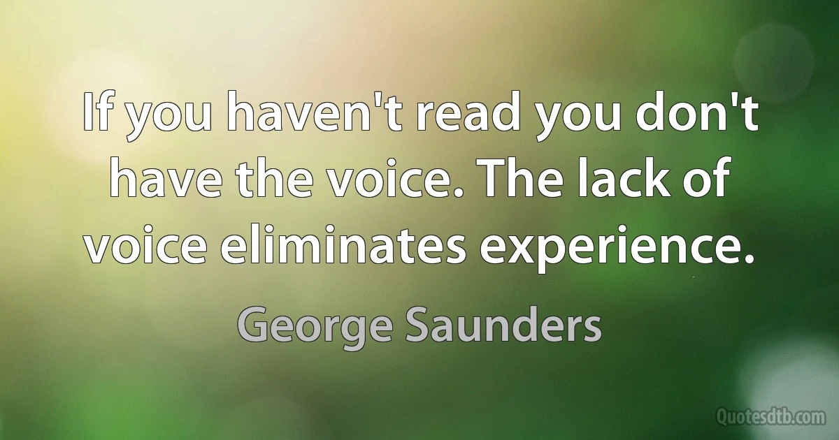 If you haven't read you don't have the voice. The lack of voice eliminates experience. (George Saunders)