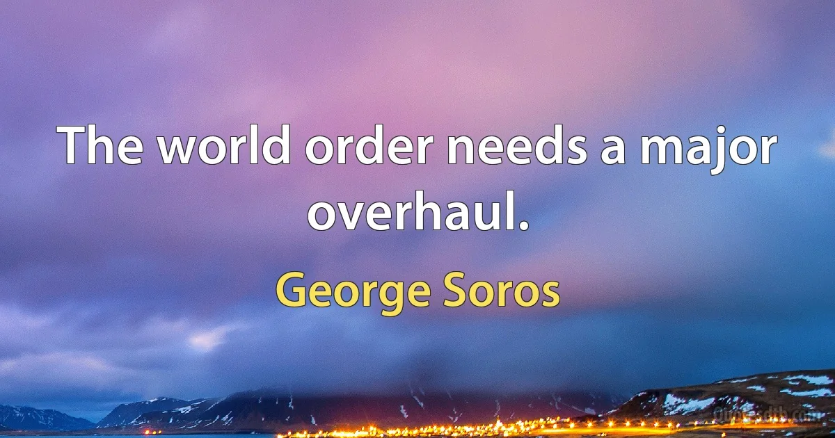 The world order needs a major overhaul. (George Soros)