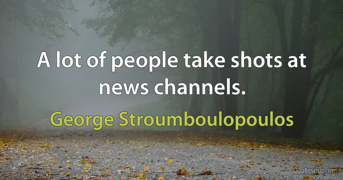 A lot of people take shots at news channels. (George Stroumboulopoulos)