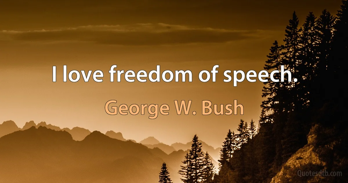 I love freedom of speech. (George W. Bush)