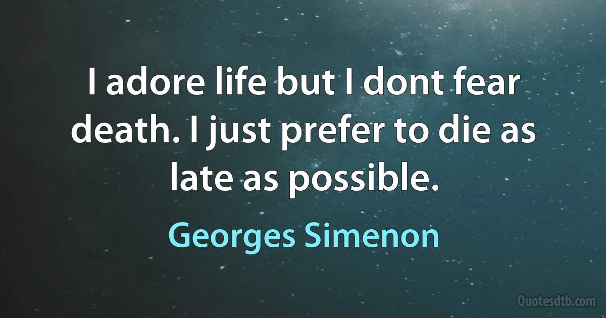 I adore life but I dont fear death. I just prefer to die as late as possible. (Georges Simenon)