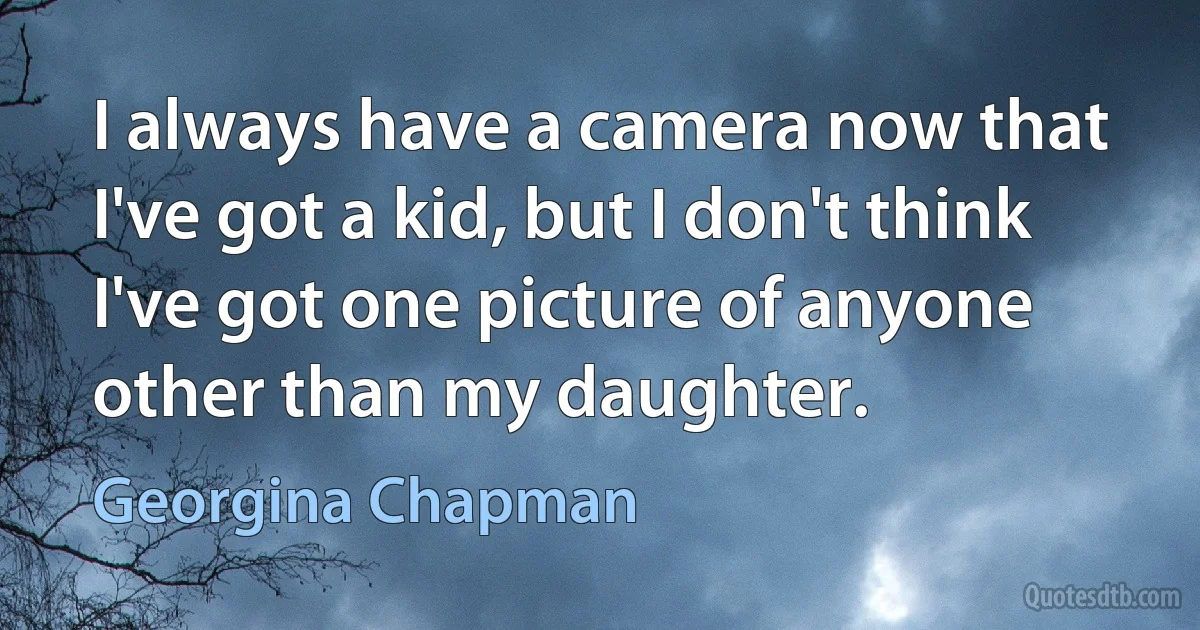 I always have a camera now that I've got a kid, but I don't think I've got one picture of anyone other than my daughter. (Georgina Chapman)