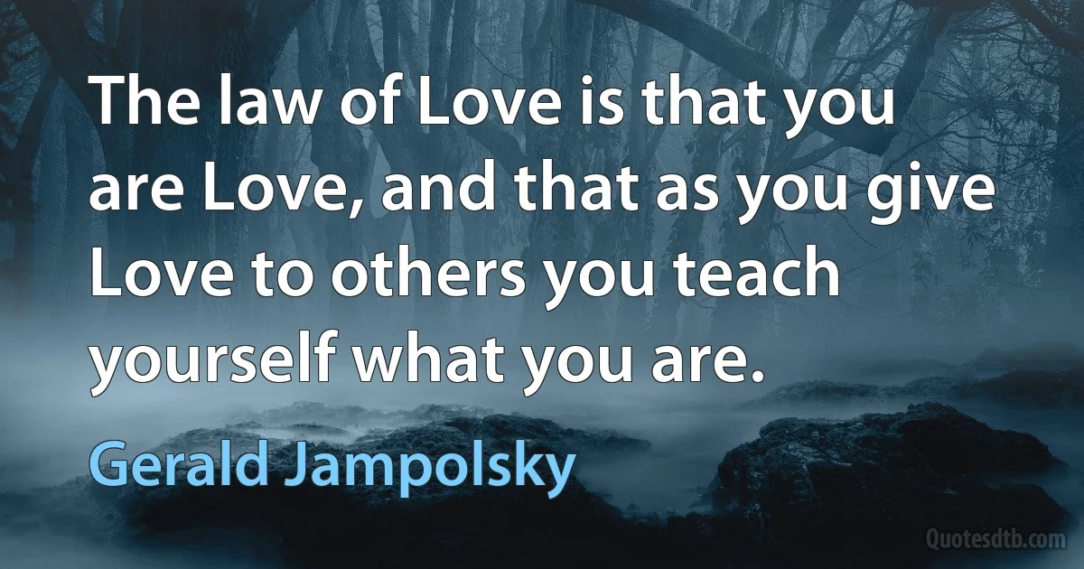 The law of Love is that you are Love, and that as you give Love to others you teach yourself what you are. (Gerald Jampolsky)