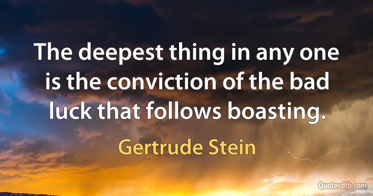 The deepest thing in any one is the conviction of the bad luck that follows boasting. (Gertrude Stein)