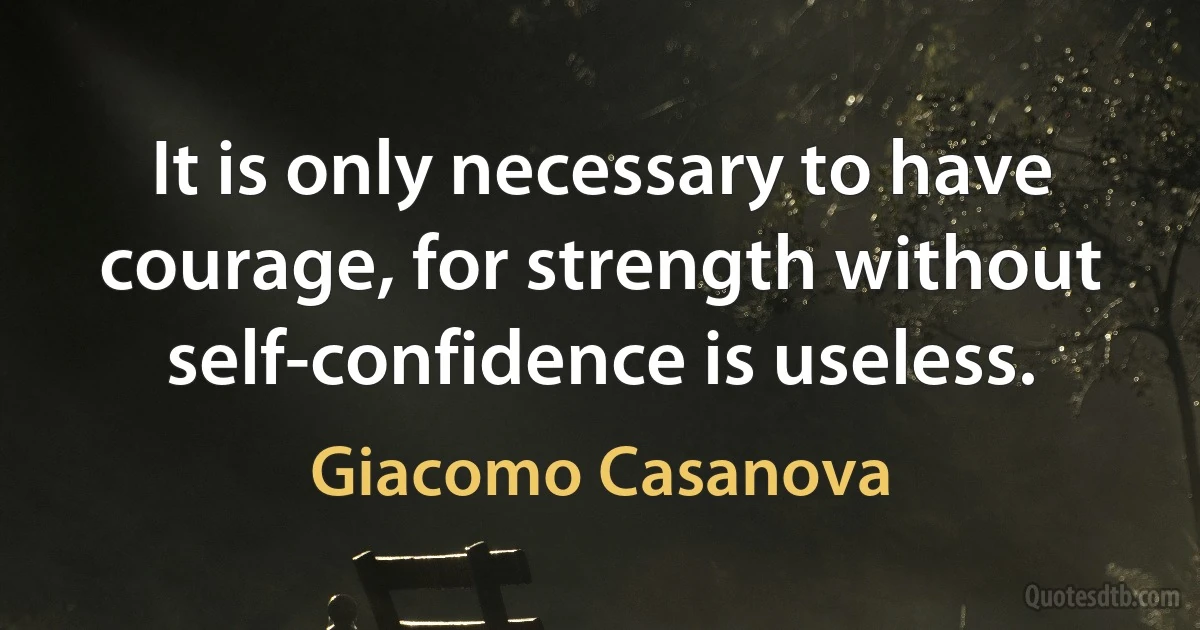 It is only necessary to have courage, for strength without self-confidence is useless. (Giacomo Casanova)