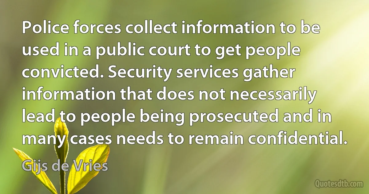 Police forces collect information to be used in a public court to get people convicted. Security services gather information that does not necessarily lead to people being prosecuted and in many cases needs to remain confidential. (Gijs de Vries)