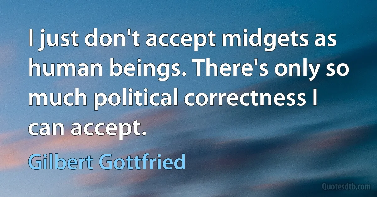 I just don't accept midgets as human beings. There's only so much political correctness I can accept. (Gilbert Gottfried)