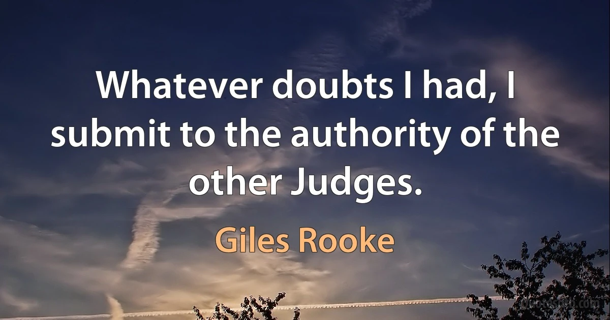 Whatever doubts I had, I submit to the authority of the other Judges. (Giles Rooke)