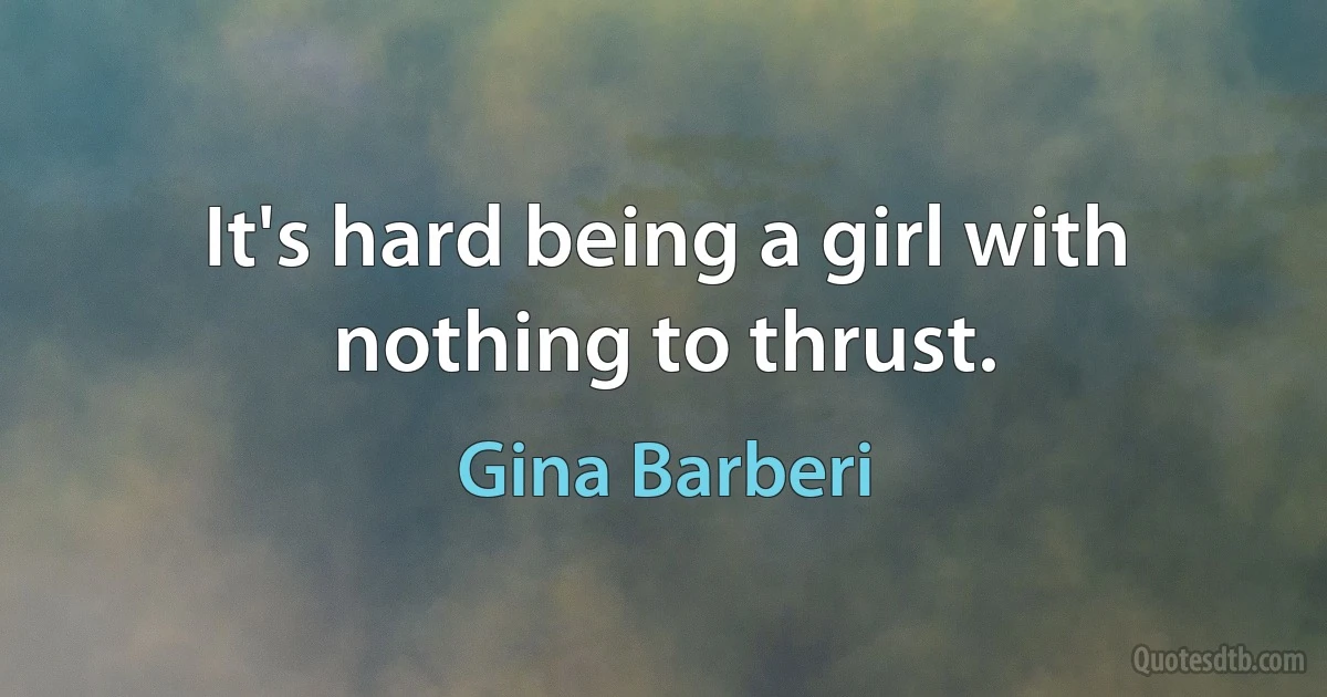 It's hard being a girl with nothing to thrust. (Gina Barberi)