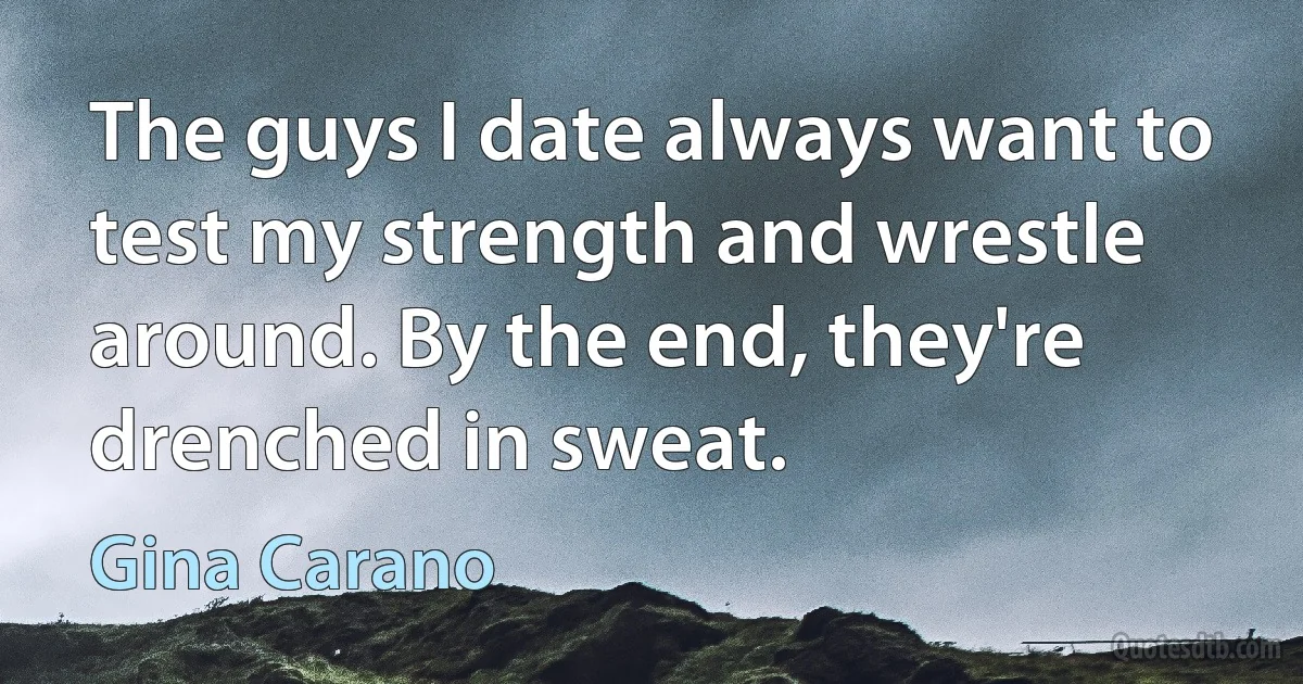 The guys I date always want to test my strength and wrestle around. By the end, they're drenched in sweat. (Gina Carano)