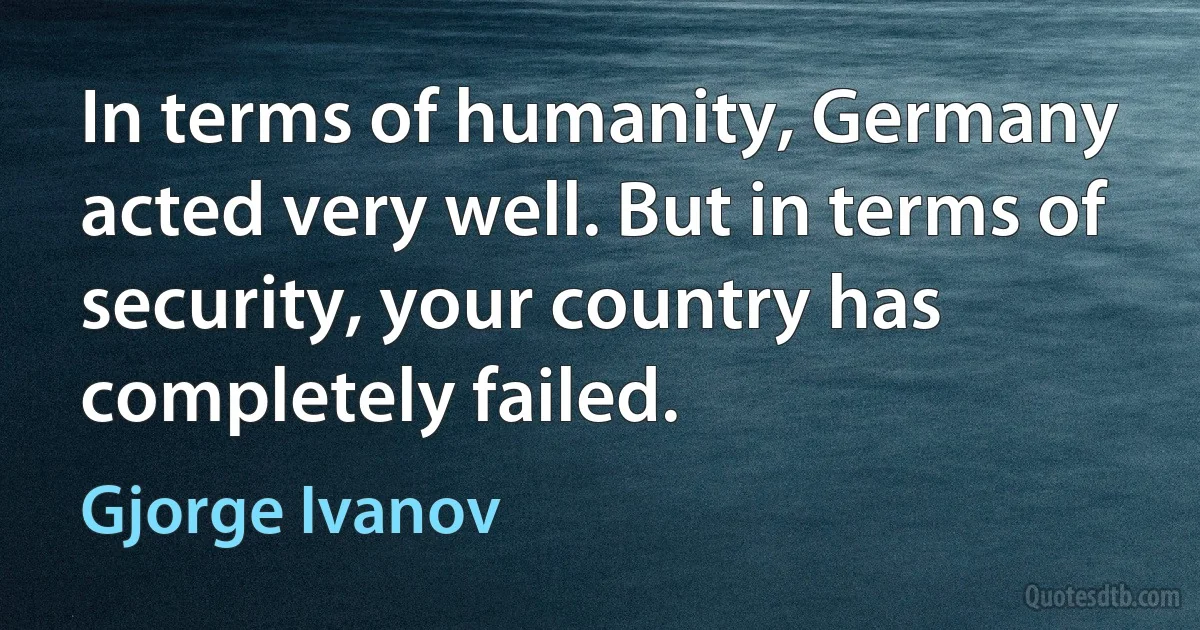 In terms of humanity, Germany acted very well. But in terms of security, your country has completely failed. (Gjorge Ivanov)