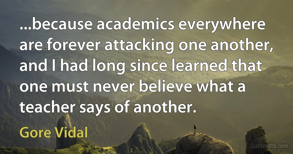 ...because academics everywhere are forever attacking one another, and I had long since learned that one must never believe what a teacher says of another. (Gore Vidal)