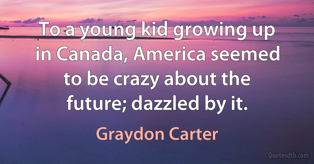 To a young kid growing up in Canada, America seemed to be crazy about the future; dazzled by it. (Graydon Carter)