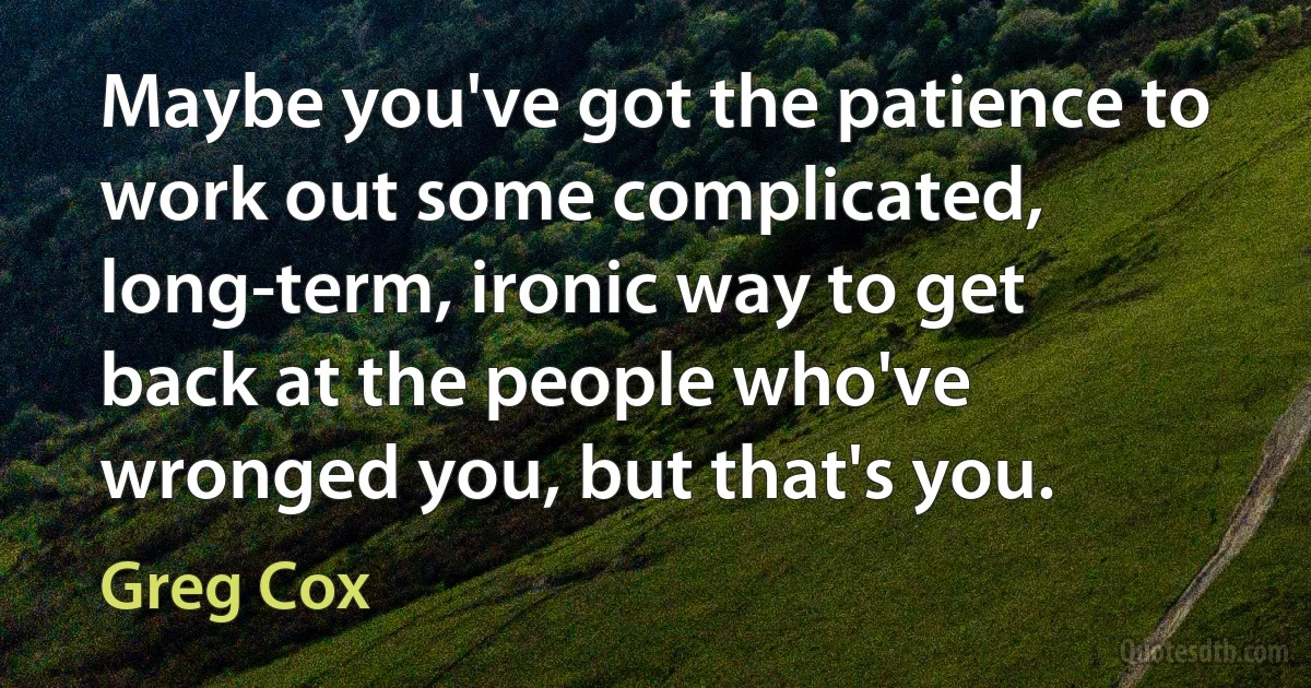 Maybe you've got the patience to work out some complicated, long-term, ironic way to get back at the people who've wronged you, but that's you. (Greg Cox)