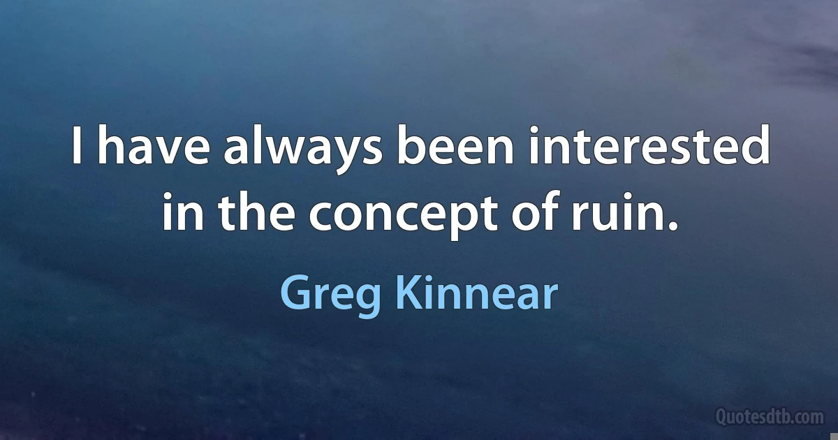 I have always been interested in the concept of ruin. (Greg Kinnear)