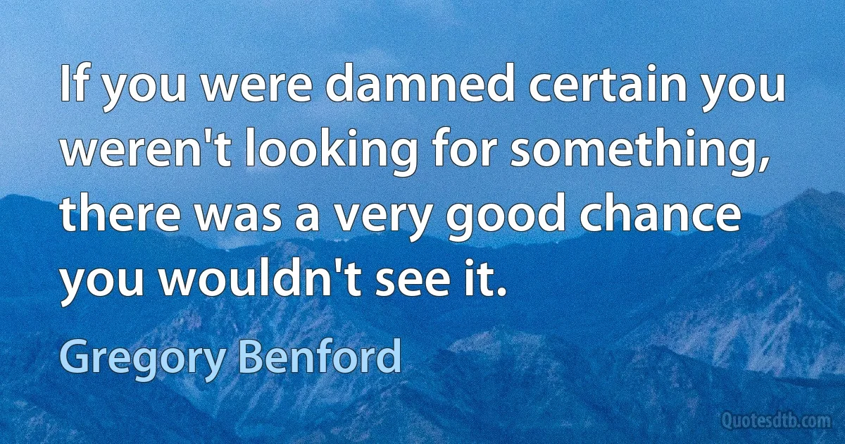 If you were damned certain you weren't looking for something, there was a very good chance you wouldn't see it. (Gregory Benford)