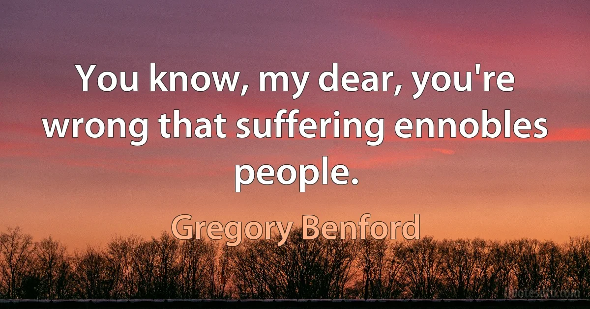 You know, my dear, you're wrong that suffering ennobles people. (Gregory Benford)