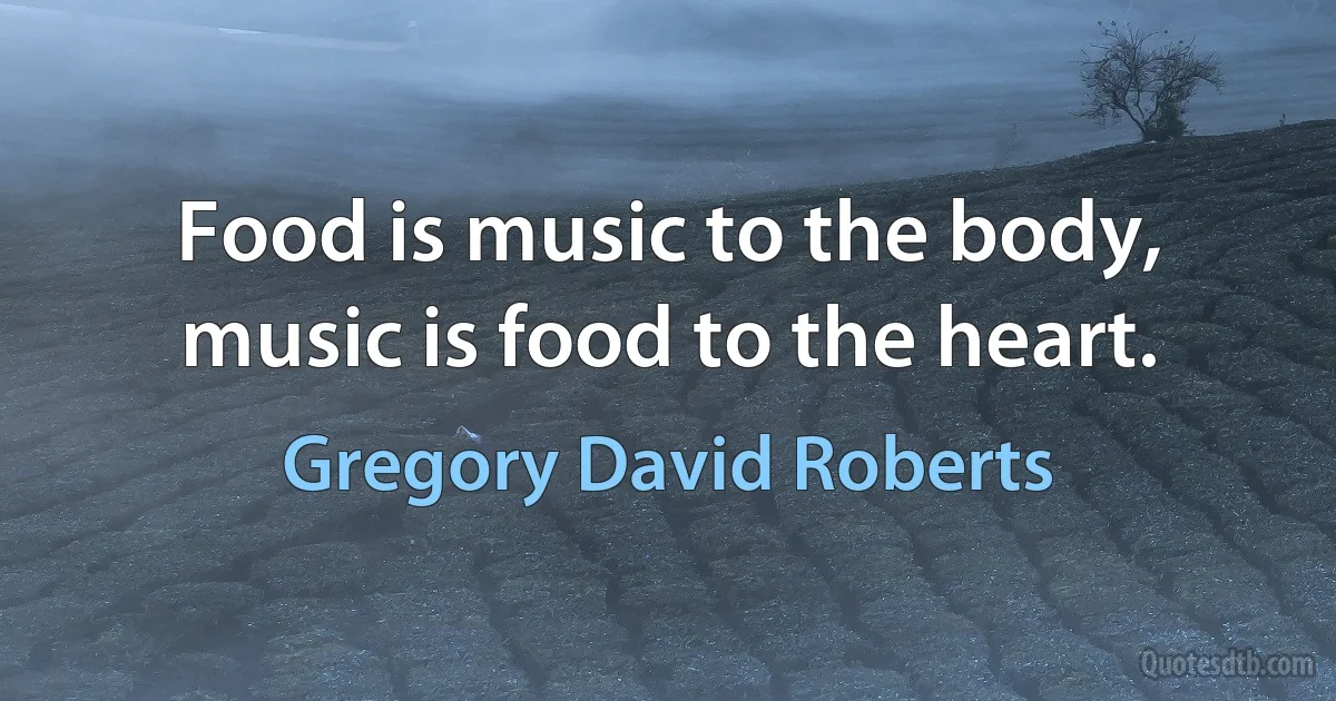 Food is music to the body, music is food to the heart. (Gregory David Roberts)