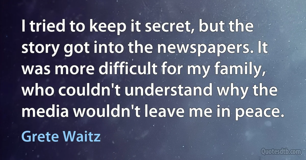 I tried to keep it secret, but the story got into the newspapers. It was more difficult for my family, who couldn't understand why the media wouldn't leave me in peace. (Grete Waitz)