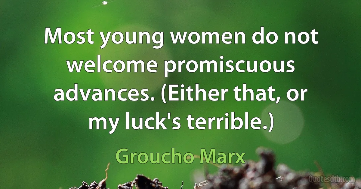 Most young women do not welcome promiscuous advances. (Either that, or my luck's terrible.) (Groucho Marx)