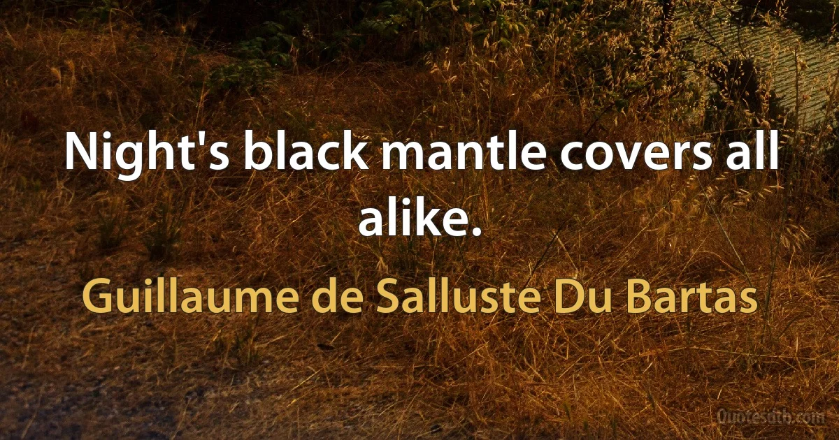 Night's black mantle covers all alike. (Guillaume de Salluste Du Bartas)