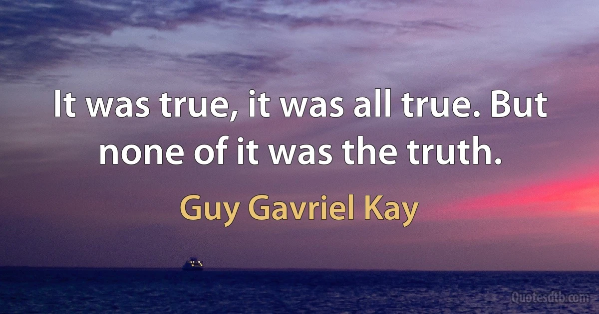 It was true, it was all true. But none of it was the truth. (Guy Gavriel Kay)