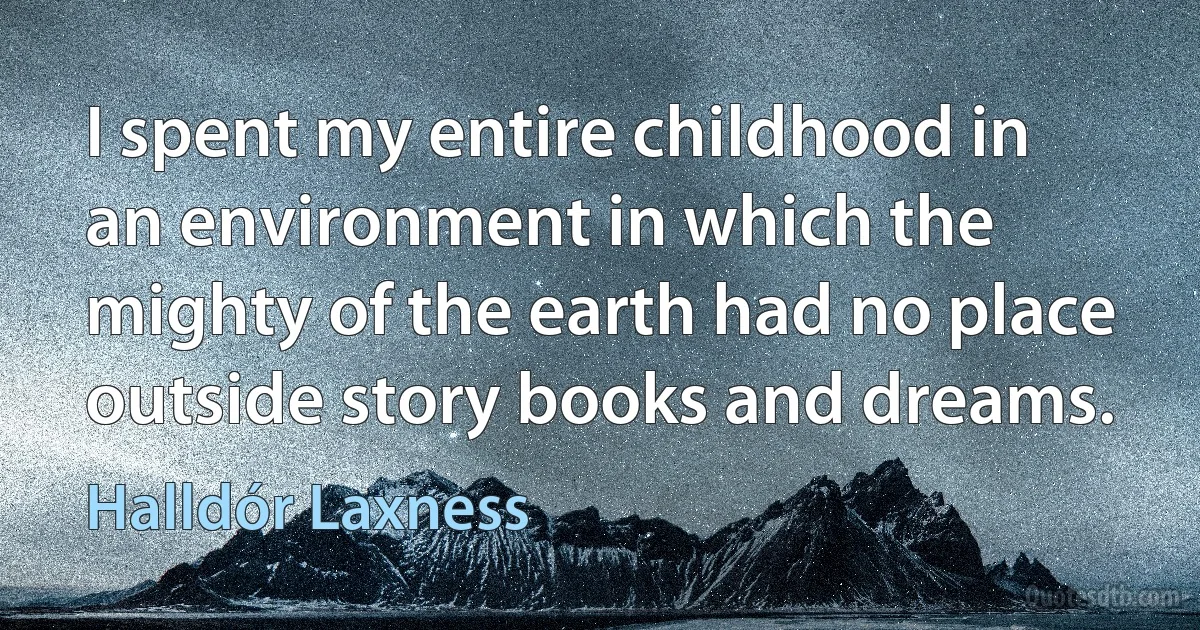 I spent my entire childhood in an environment in which the mighty of the earth had no place outside story books and dreams. (Halldór Laxness)