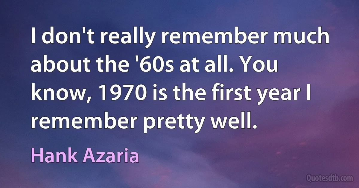 I don't really remember much about the '60s at all. You know, 1970 is the first year I remember pretty well. (Hank Azaria)