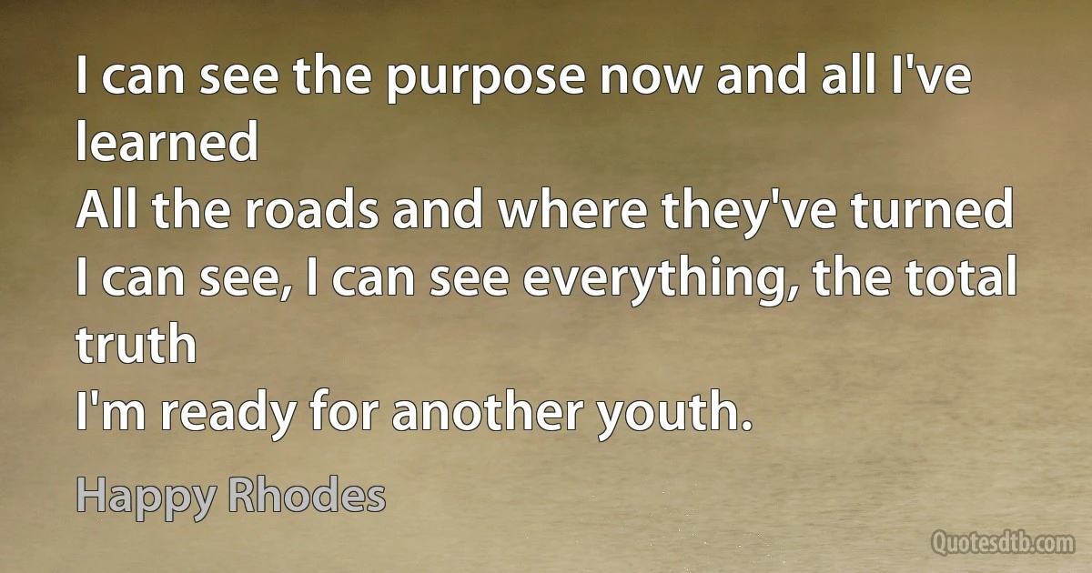 I can see the purpose now and all I've learned
All the roads and where they've turned
I can see, I can see everything, the total truth
I'm ready for another youth. (Happy Rhodes)