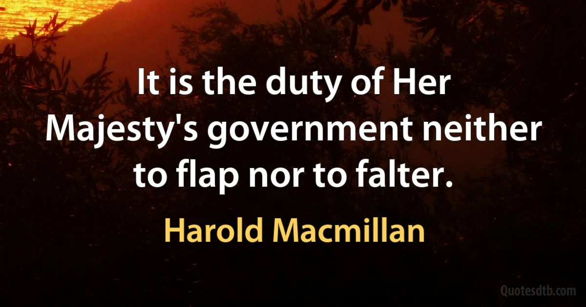 It is the duty of Her Majesty's government neither to flap nor to falter. (Harold Macmillan)