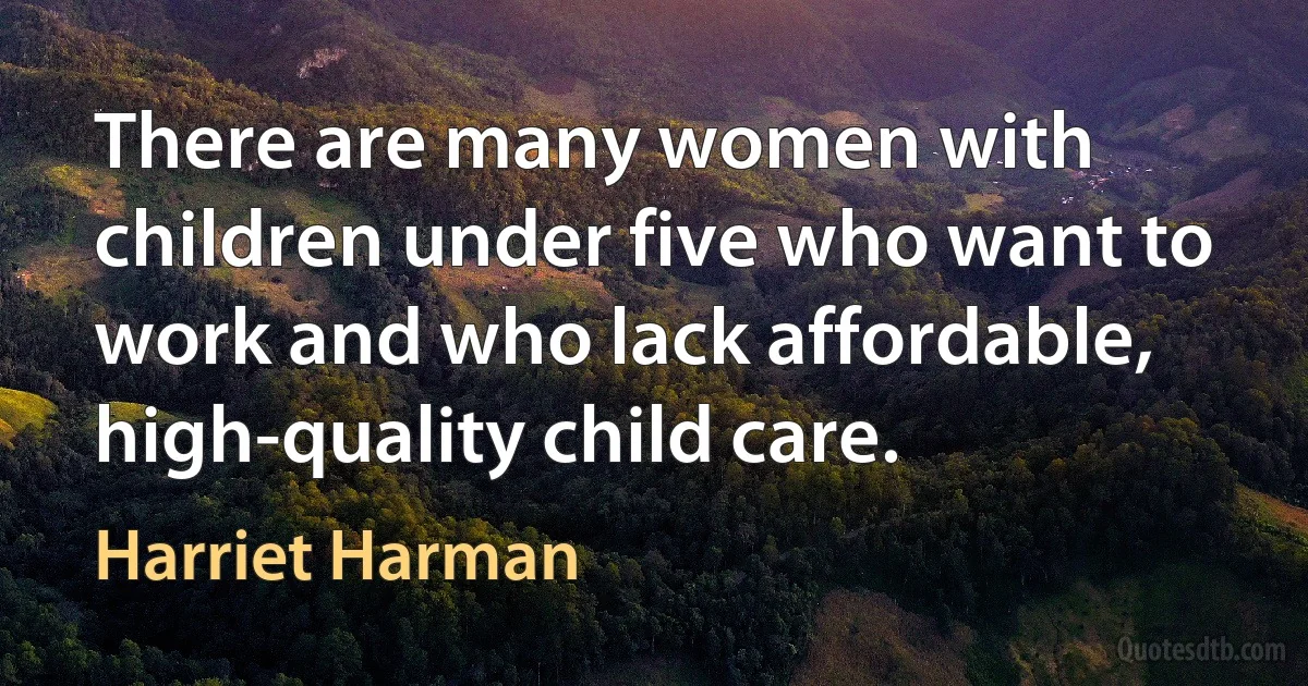 There are many women with children under five who want to work and who lack affordable, high-quality child care. (Harriet Harman)