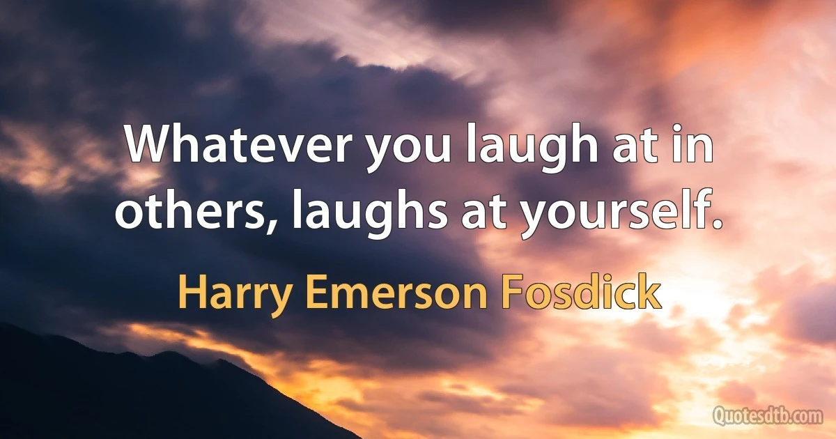 Whatever you laugh at in others, laughs at yourself. (Harry Emerson Fosdick)