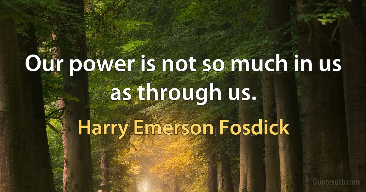 Our power is not so much in us as through us. (Harry Emerson Fosdick)