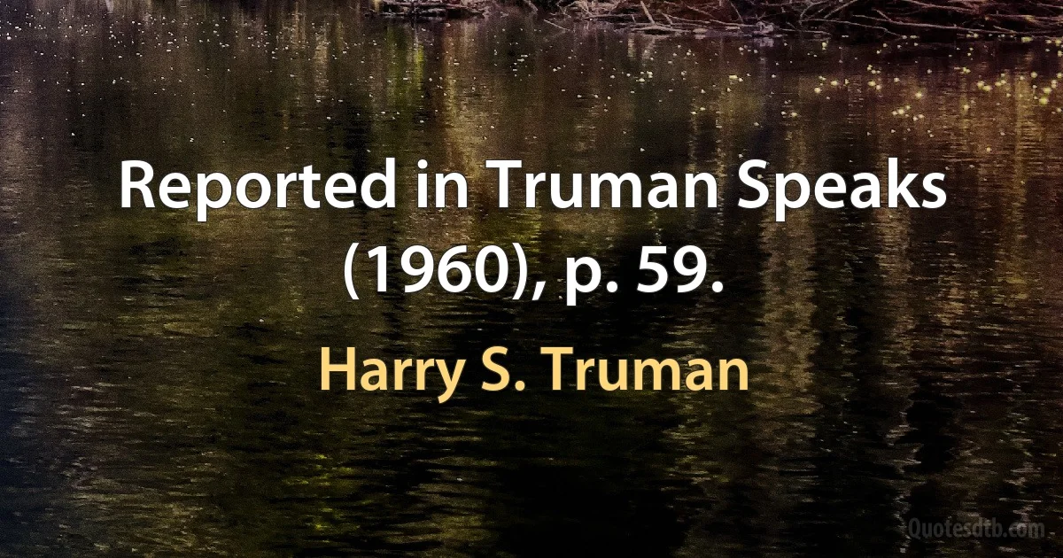 Reported in Truman Speaks (1960), p. 59. (Harry S. Truman)