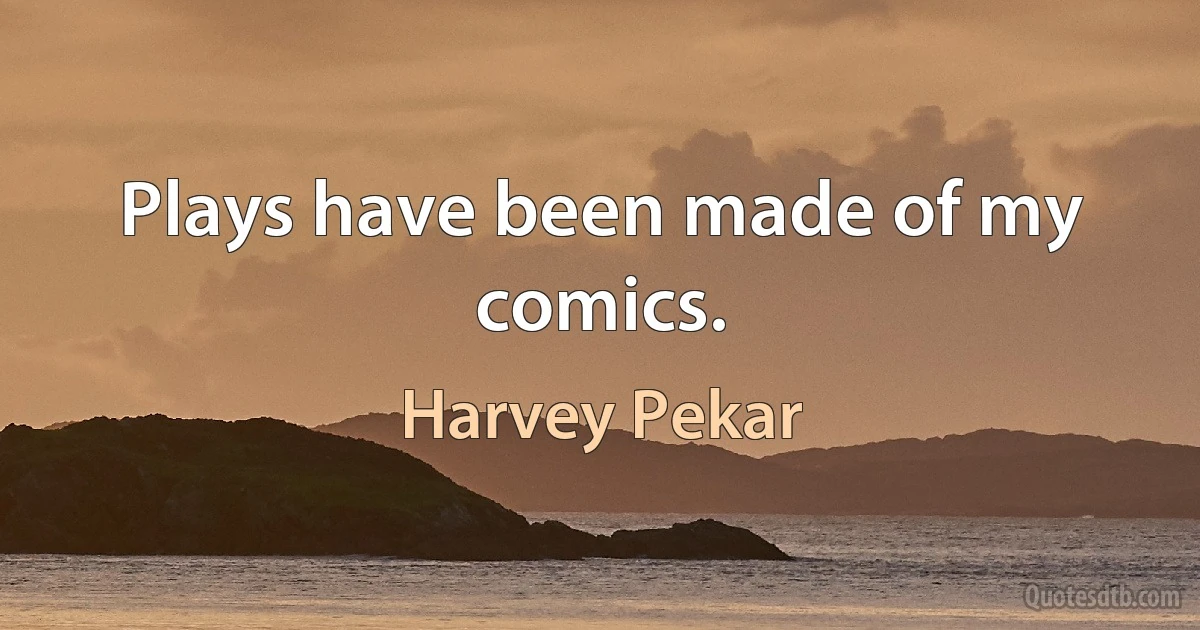 Plays have been made of my comics. (Harvey Pekar)