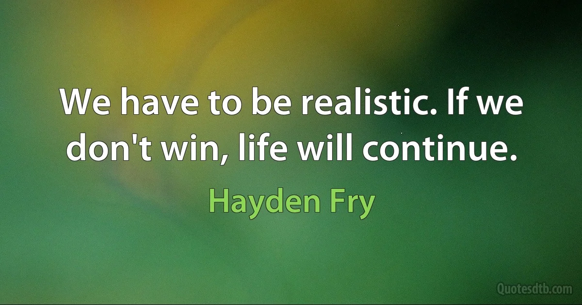 We have to be realistic. If we don't win, life will continue. (Hayden Fry)