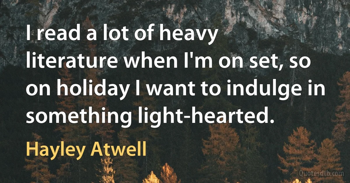 I read a lot of heavy literature when I'm on set, so on holiday I want to indulge in something light-hearted. (Hayley Atwell)