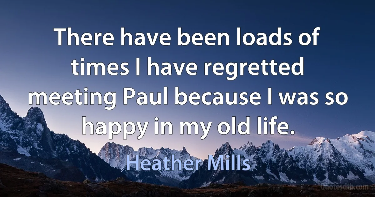 There have been loads of times I have regretted meeting Paul because I was so happy in my old life. (Heather Mills)