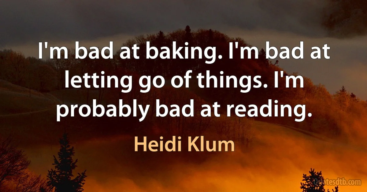 I'm bad at baking. I'm bad at letting go of things. I'm probably bad at reading. (Heidi Klum)