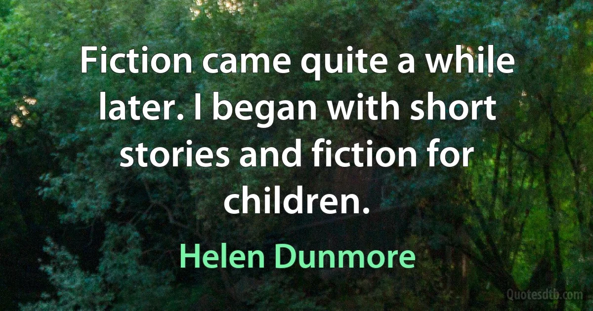 Fiction came quite a while later. I began with short stories and fiction for children. (Helen Dunmore)