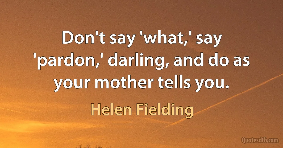 Don't say 'what,' say 'pardon,' darling, and do as your mother tells you. (Helen Fielding)