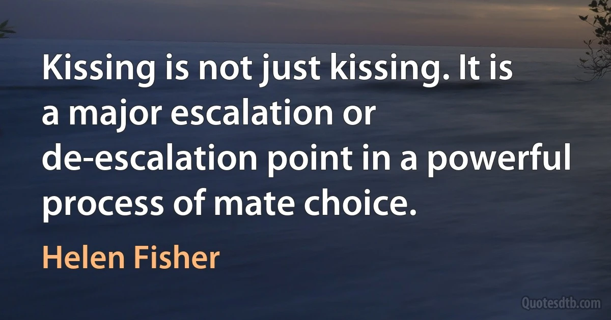 Kissing is not just kissing. It is a major escalation or de-escalation point in a powerful process of mate choice. (Helen Fisher)