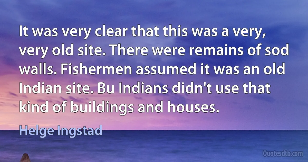 It was very clear that this was a very, very old site. There were remains of sod walls. Fishermen assumed it was an old Indian site. Bu Indians didn't use that kind of buildings and houses. (Helge Ingstad)