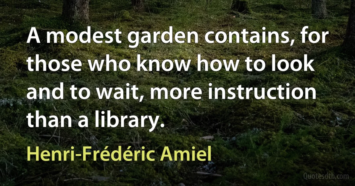 A modest garden contains, for those who know how to look and to wait, more instruction than a library. (Henri-Frédéric Amiel)