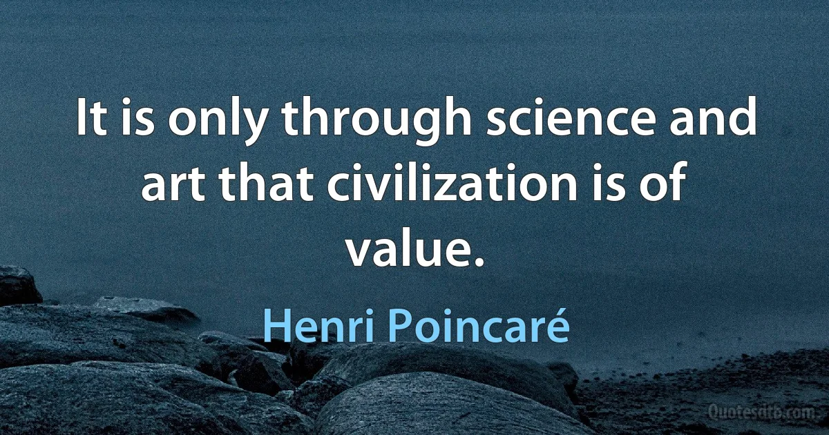 It is only through science and art that civilization is of value. (Henri Poincaré)