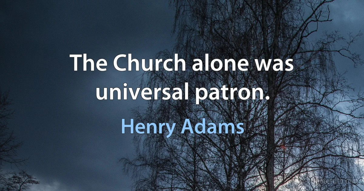 The Church alone was universal patron. (Henry Adams)