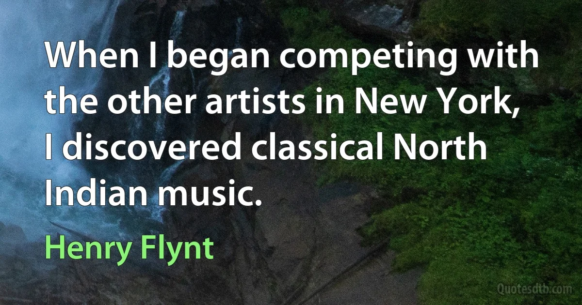 When I began competing with the other artists in New York, I discovered classical North Indian music. (Henry Flynt)