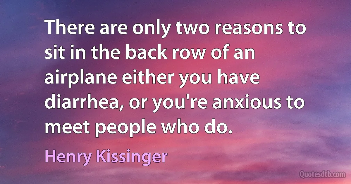 There are only two reasons to sit in the back row of an airplane either you have diarrhea, or you're anxious to meet people who do. (Henry Kissinger)