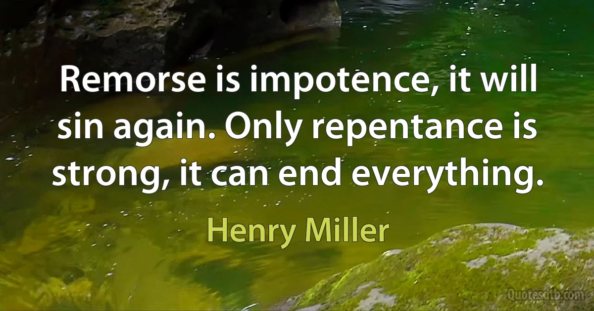 Remorse is impotence, it will sin again. Only repentance is strong, it can end everything. (Henry Miller)