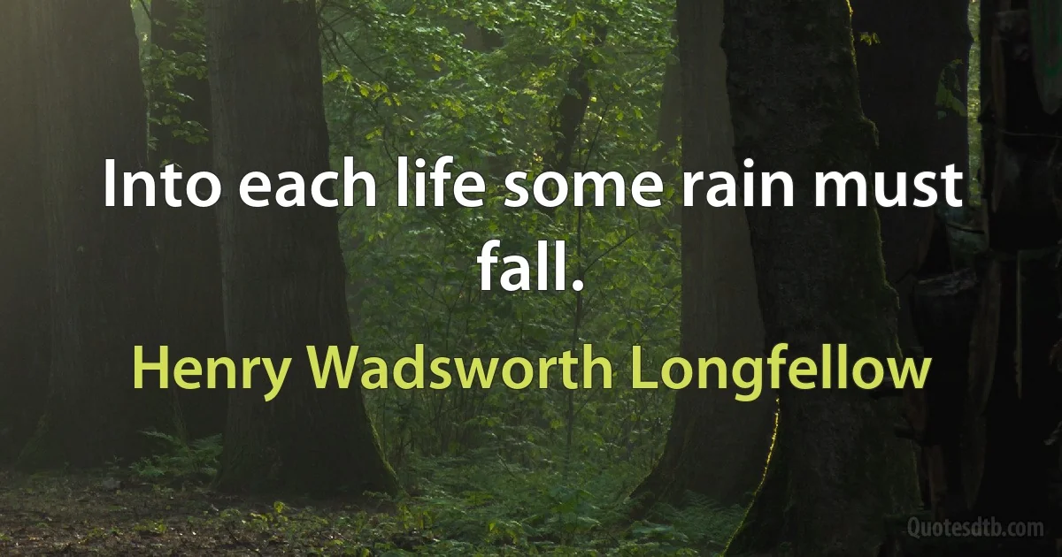 Into each life some rain must fall. (Henry Wadsworth Longfellow)